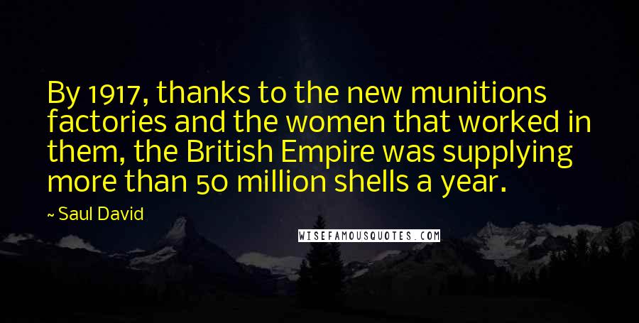 Saul David Quotes: By 1917, thanks to the new munitions factories and the women that worked in them, the British Empire was supplying more than 50 million shells a year.