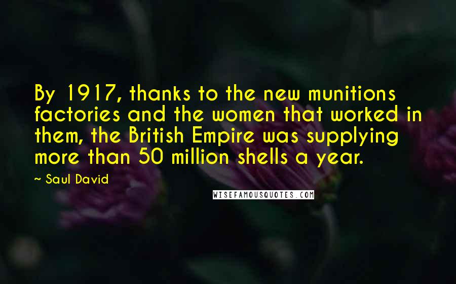 Saul David Quotes: By 1917, thanks to the new munitions factories and the women that worked in them, the British Empire was supplying more than 50 million shells a year.