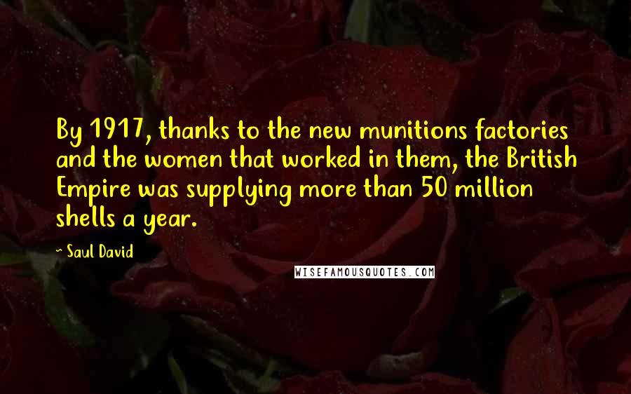 Saul David Quotes: By 1917, thanks to the new munitions factories and the women that worked in them, the British Empire was supplying more than 50 million shells a year.