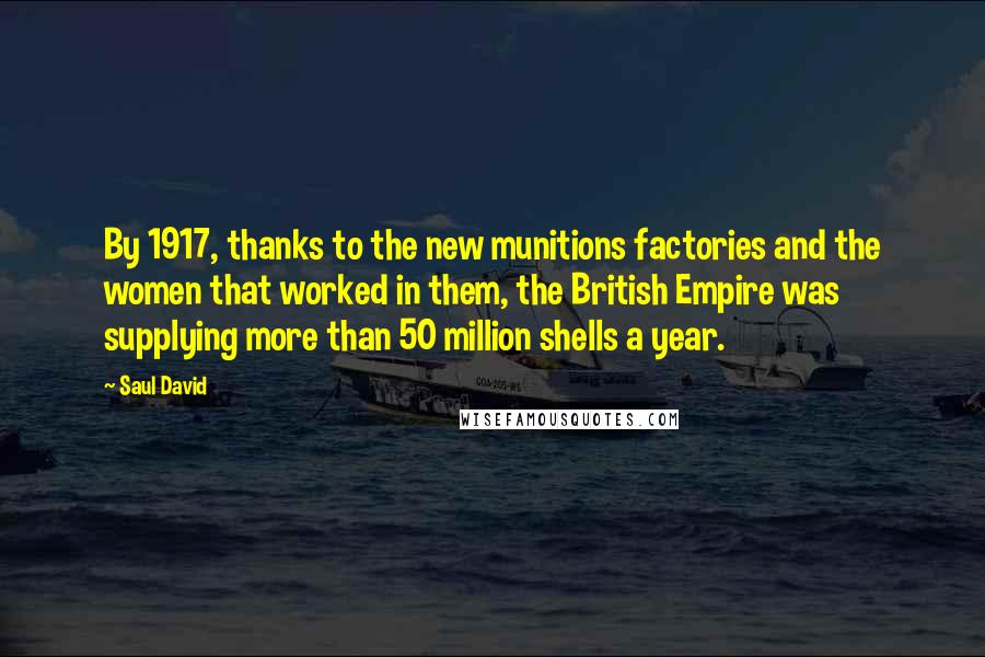 Saul David Quotes: By 1917, thanks to the new munitions factories and the women that worked in them, the British Empire was supplying more than 50 million shells a year.