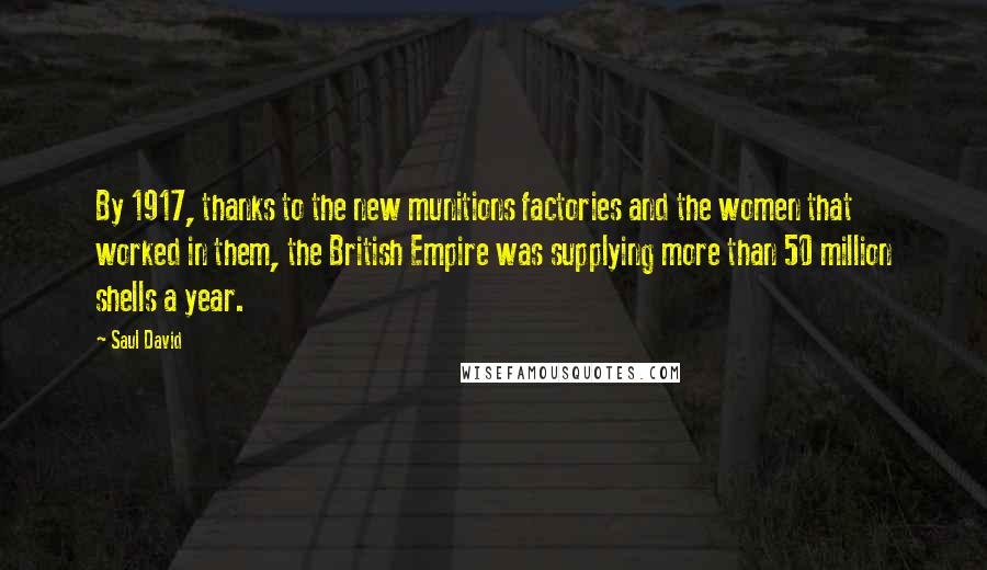 Saul David Quotes: By 1917, thanks to the new munitions factories and the women that worked in them, the British Empire was supplying more than 50 million shells a year.