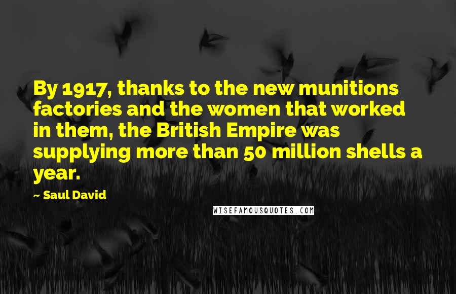 Saul David Quotes: By 1917, thanks to the new munitions factories and the women that worked in them, the British Empire was supplying more than 50 million shells a year.