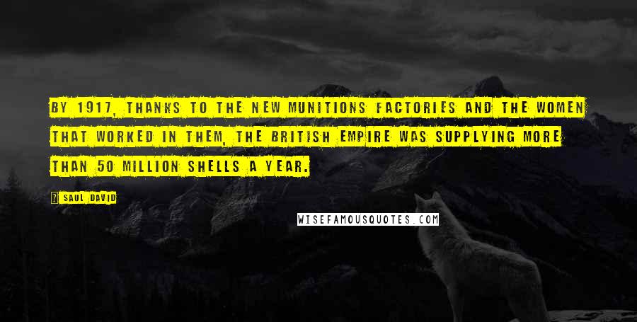 Saul David Quotes: By 1917, thanks to the new munitions factories and the women that worked in them, the British Empire was supplying more than 50 million shells a year.