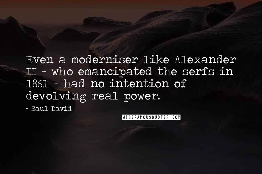 Saul David Quotes: Even a moderniser like Alexander II - who emancipated the serfs in 1861 - had no intention of devolving real power.