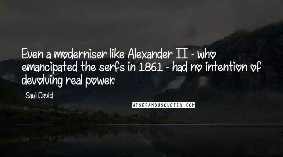 Saul David Quotes: Even a moderniser like Alexander II - who emancipated the serfs in 1861 - had no intention of devolving real power.