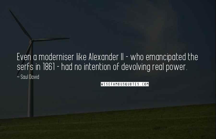 Saul David Quotes: Even a moderniser like Alexander II - who emancipated the serfs in 1861 - had no intention of devolving real power.