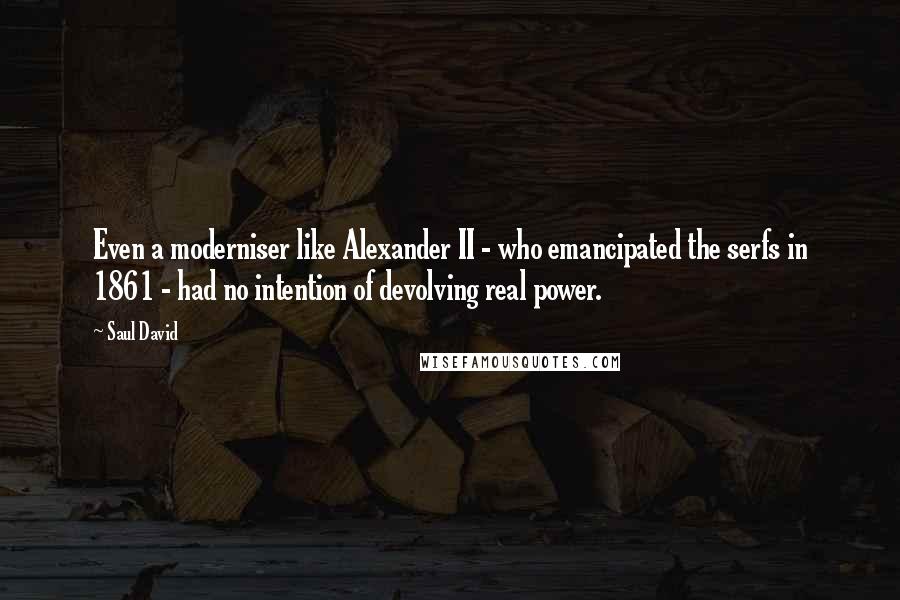 Saul David Quotes: Even a moderniser like Alexander II - who emancipated the serfs in 1861 - had no intention of devolving real power.