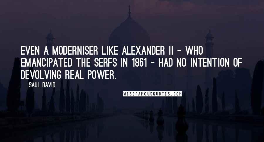 Saul David Quotes: Even a moderniser like Alexander II - who emancipated the serfs in 1861 - had no intention of devolving real power.