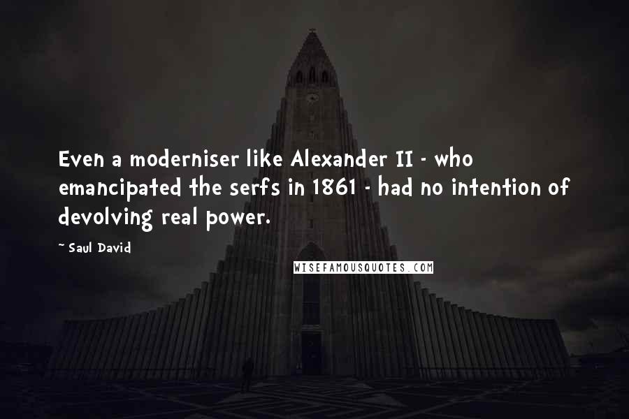 Saul David Quotes: Even a moderniser like Alexander II - who emancipated the serfs in 1861 - had no intention of devolving real power.