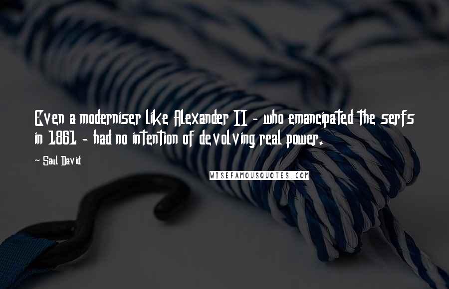 Saul David Quotes: Even a moderniser like Alexander II - who emancipated the serfs in 1861 - had no intention of devolving real power.