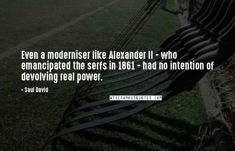 Saul David Quotes: Even a moderniser like Alexander II - who emancipated the serfs in 1861 - had no intention of devolving real power.