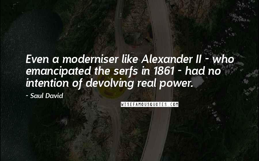 Saul David Quotes: Even a moderniser like Alexander II - who emancipated the serfs in 1861 - had no intention of devolving real power.