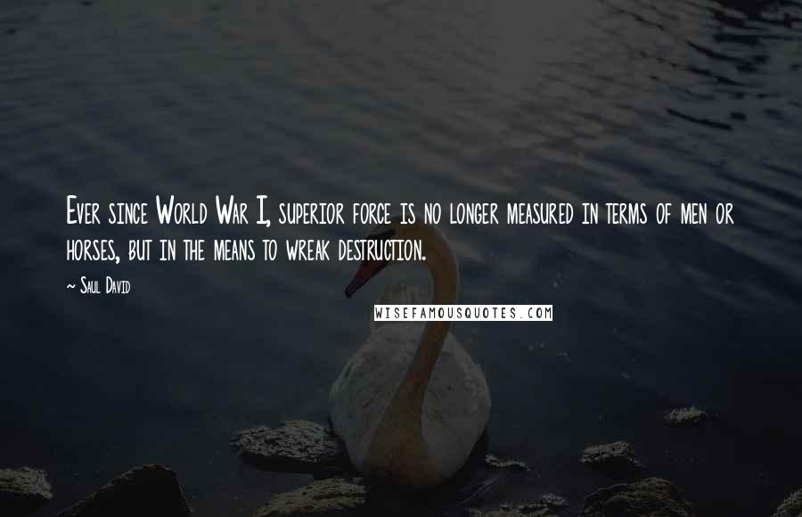 Saul David Quotes: Ever since World War I, superior force is no longer measured in terms of men or horses, but in the means to wreak destruction.