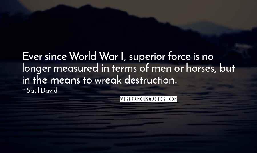 Saul David Quotes: Ever since World War I, superior force is no longer measured in terms of men or horses, but in the means to wreak destruction.