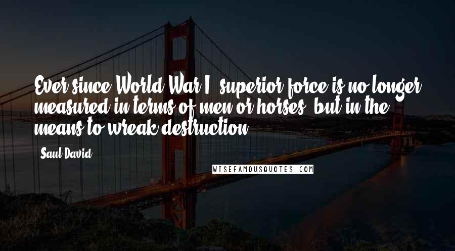 Saul David Quotes: Ever since World War I, superior force is no longer measured in terms of men or horses, but in the means to wreak destruction.