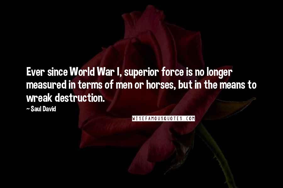 Saul David Quotes: Ever since World War I, superior force is no longer measured in terms of men or horses, but in the means to wreak destruction.