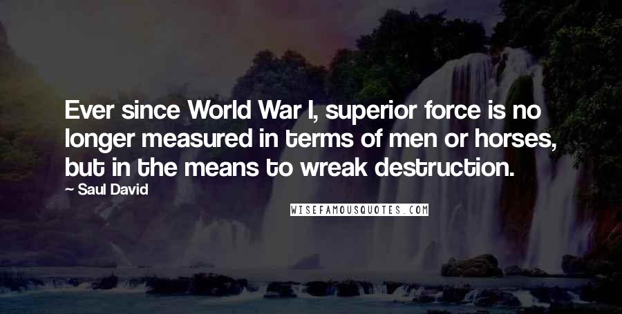 Saul David Quotes: Ever since World War I, superior force is no longer measured in terms of men or horses, but in the means to wreak destruction.