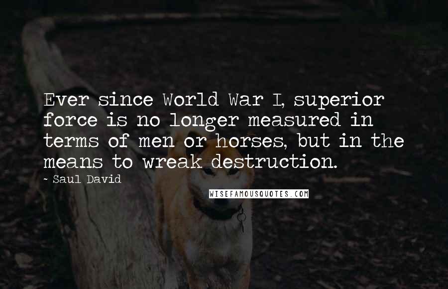 Saul David Quotes: Ever since World War I, superior force is no longer measured in terms of men or horses, but in the means to wreak destruction.