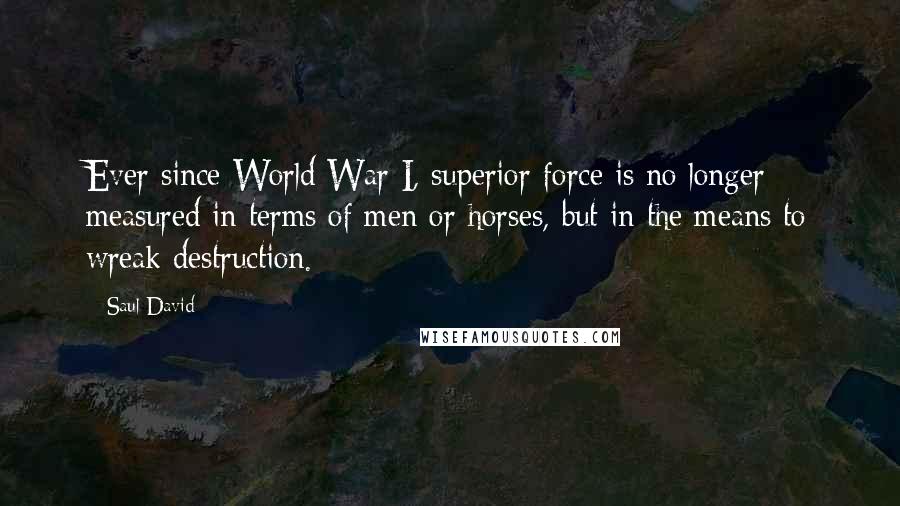 Saul David Quotes: Ever since World War I, superior force is no longer measured in terms of men or horses, but in the means to wreak destruction.