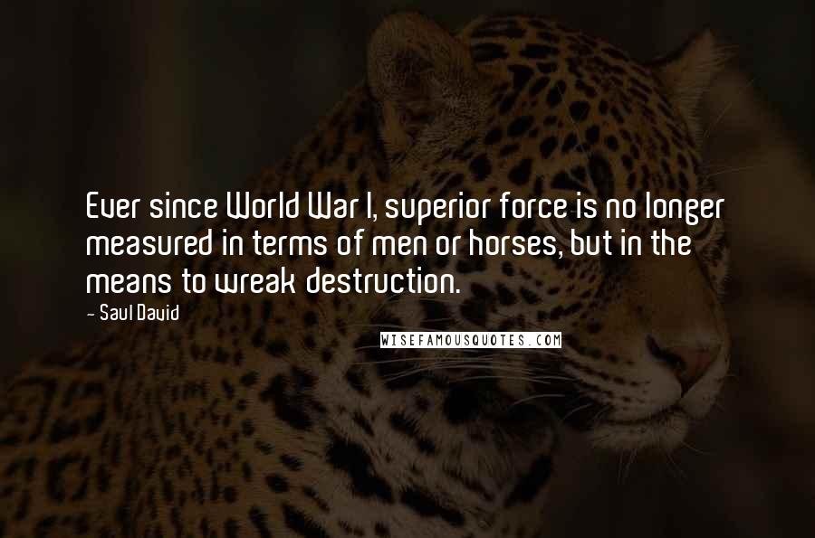 Saul David Quotes: Ever since World War I, superior force is no longer measured in terms of men or horses, but in the means to wreak destruction.