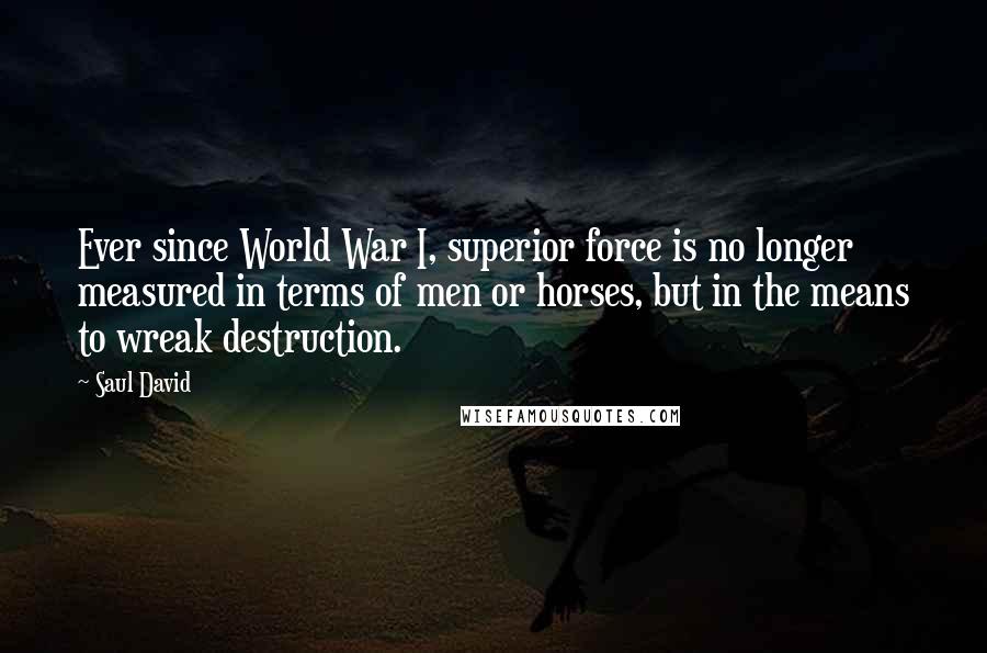 Saul David Quotes: Ever since World War I, superior force is no longer measured in terms of men or horses, but in the means to wreak destruction.