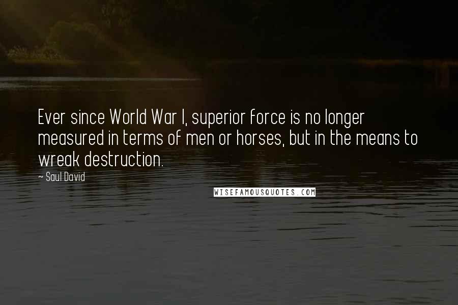 Saul David Quotes: Ever since World War I, superior force is no longer measured in terms of men or horses, but in the means to wreak destruction.