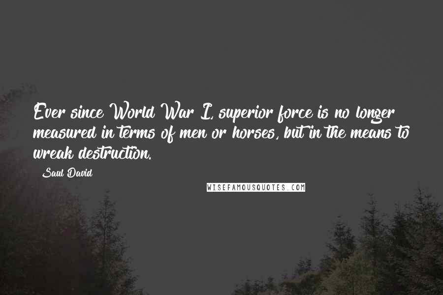 Saul David Quotes: Ever since World War I, superior force is no longer measured in terms of men or horses, but in the means to wreak destruction.