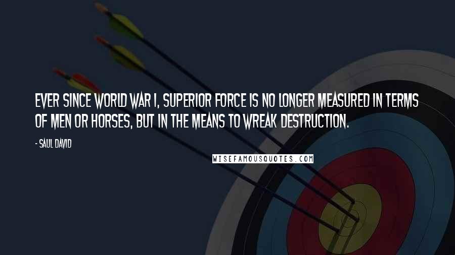 Saul David Quotes: Ever since World War I, superior force is no longer measured in terms of men or horses, but in the means to wreak destruction.