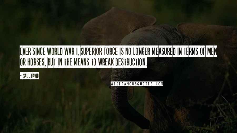 Saul David Quotes: Ever since World War I, superior force is no longer measured in terms of men or horses, but in the means to wreak destruction.