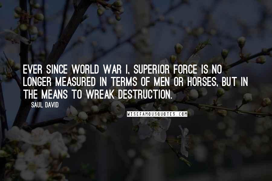 Saul David Quotes: Ever since World War I, superior force is no longer measured in terms of men or horses, but in the means to wreak destruction.