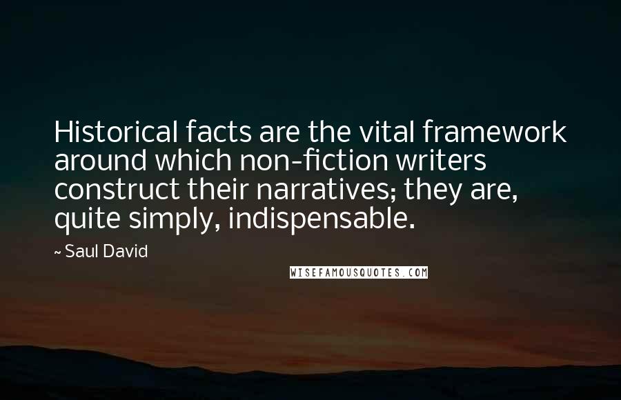 Saul David Quotes: Historical facts are the vital framework around which non-fiction writers construct their narratives; they are, quite simply, indispensable.