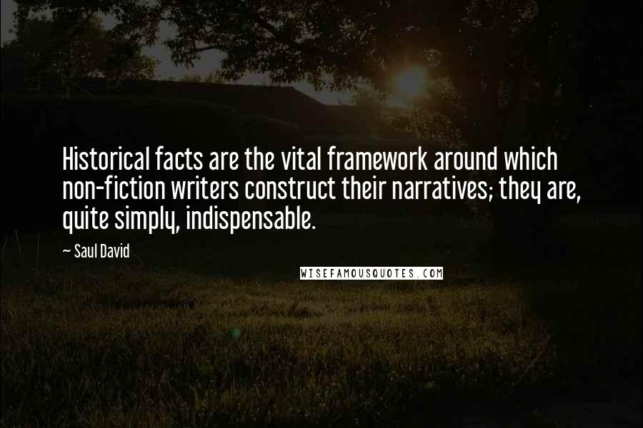 Saul David Quotes: Historical facts are the vital framework around which non-fiction writers construct their narratives; they are, quite simply, indispensable.