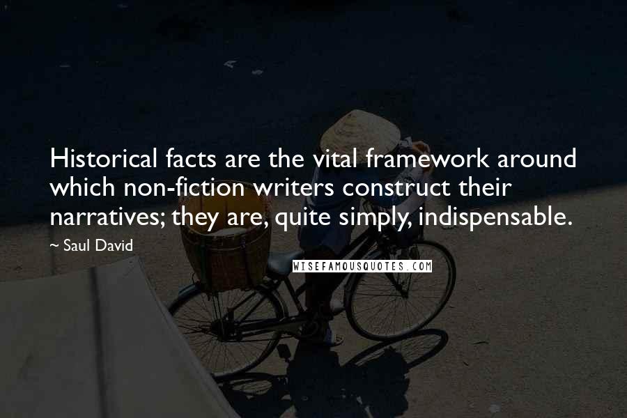 Saul David Quotes: Historical facts are the vital framework around which non-fiction writers construct their narratives; they are, quite simply, indispensable.