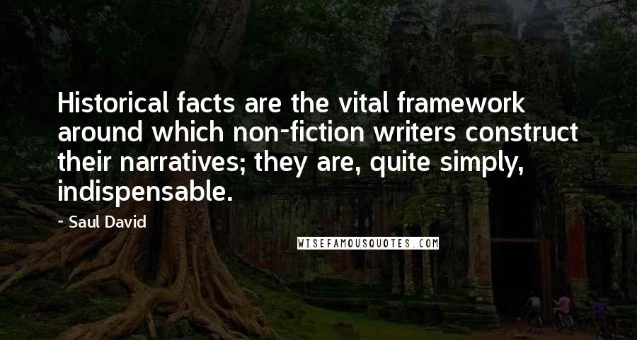 Saul David Quotes: Historical facts are the vital framework around which non-fiction writers construct their narratives; they are, quite simply, indispensable.