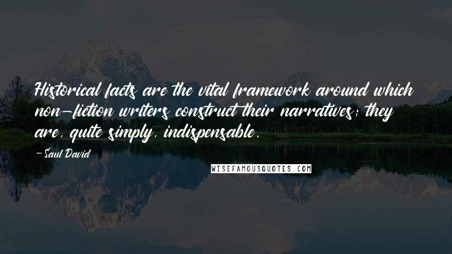 Saul David Quotes: Historical facts are the vital framework around which non-fiction writers construct their narratives; they are, quite simply, indispensable.