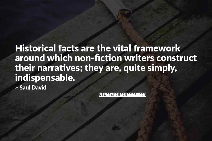 Saul David Quotes: Historical facts are the vital framework around which non-fiction writers construct their narratives; they are, quite simply, indispensable.