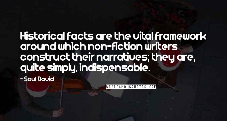 Saul David Quotes: Historical facts are the vital framework around which non-fiction writers construct their narratives; they are, quite simply, indispensable.