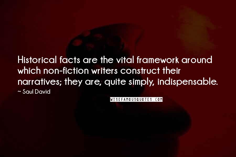 Saul David Quotes: Historical facts are the vital framework around which non-fiction writers construct their narratives; they are, quite simply, indispensable.