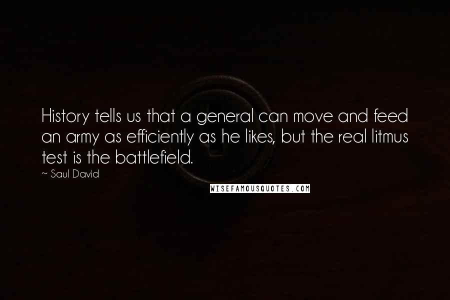 Saul David Quotes: History tells us that a general can move and feed an army as efficiently as he likes, but the real litmus test is the battlefield.