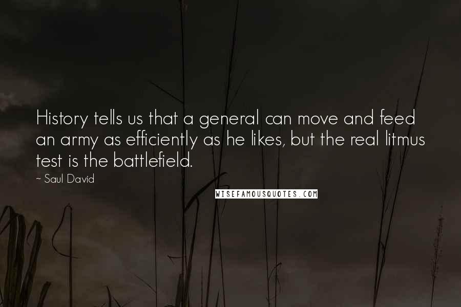 Saul David Quotes: History tells us that a general can move and feed an army as efficiently as he likes, but the real litmus test is the battlefield.