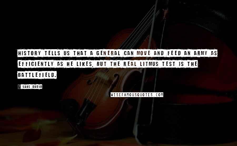 Saul David Quotes: History tells us that a general can move and feed an army as efficiently as he likes, but the real litmus test is the battlefield.