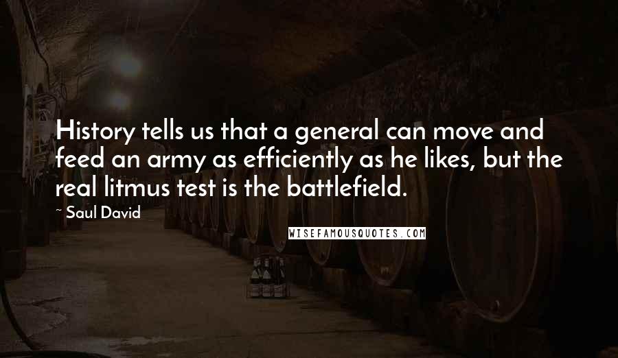 Saul David Quotes: History tells us that a general can move and feed an army as efficiently as he likes, but the real litmus test is the battlefield.