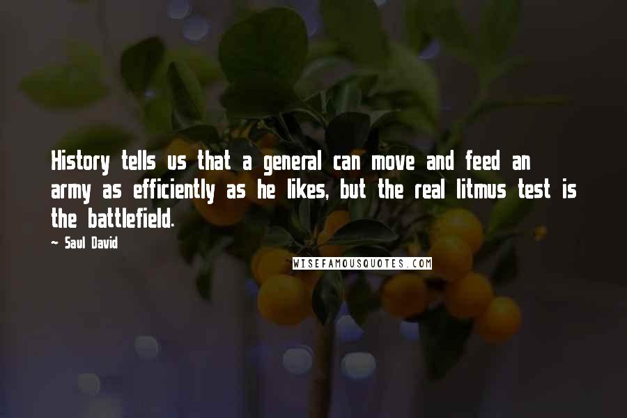 Saul David Quotes: History tells us that a general can move and feed an army as efficiently as he likes, but the real litmus test is the battlefield.