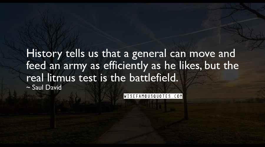 Saul David Quotes: History tells us that a general can move and feed an army as efficiently as he likes, but the real litmus test is the battlefield.
