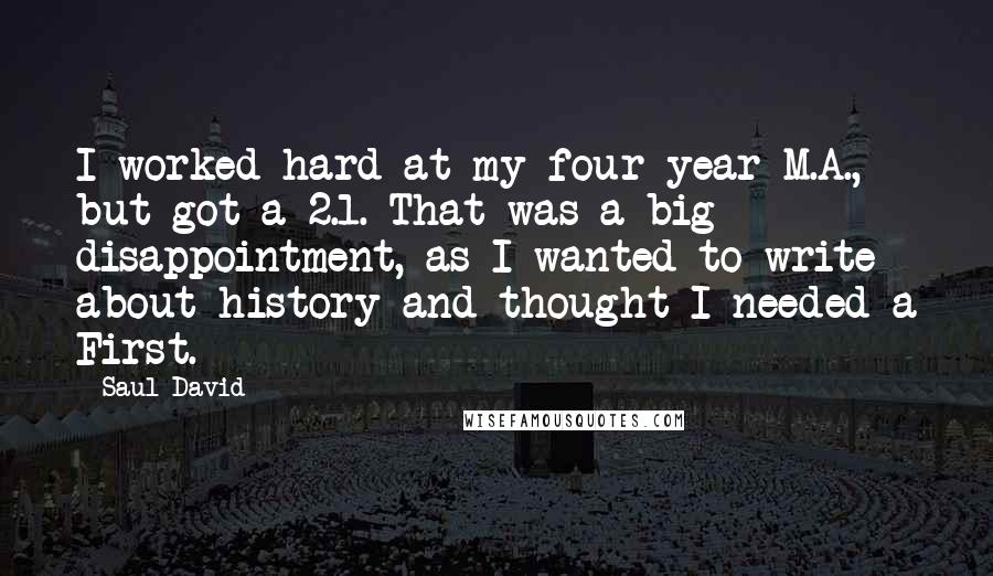 Saul David Quotes: I worked hard at my four-year M.A., but got a 2.1. That was a big disappointment, as I wanted to write about history and thought I needed a First.