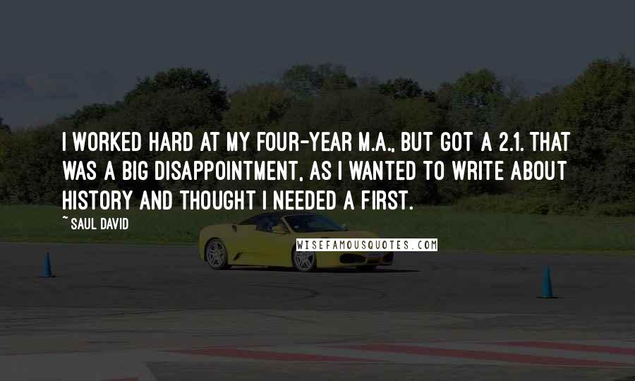 Saul David Quotes: I worked hard at my four-year M.A., but got a 2.1. That was a big disappointment, as I wanted to write about history and thought I needed a First.