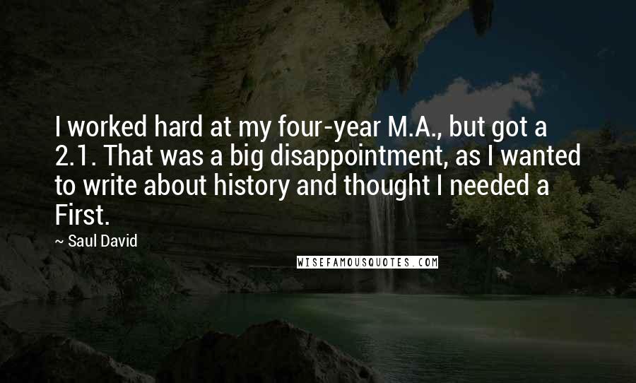 Saul David Quotes: I worked hard at my four-year M.A., but got a 2.1. That was a big disappointment, as I wanted to write about history and thought I needed a First.