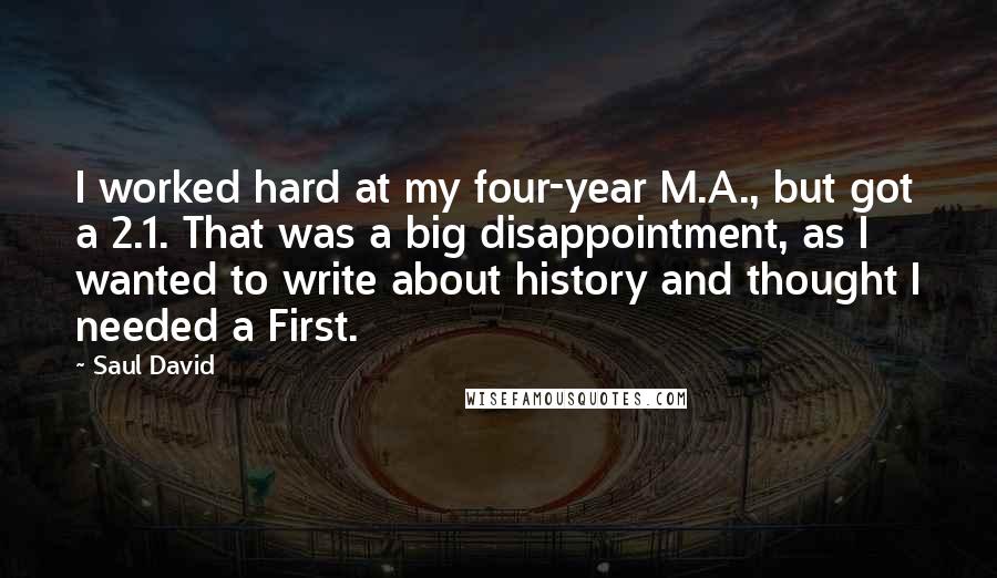 Saul David Quotes: I worked hard at my four-year M.A., but got a 2.1. That was a big disappointment, as I wanted to write about history and thought I needed a First.