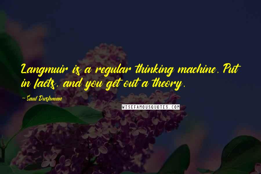 Saul Dushman Quotes: Langmuir is a regular thinking machine. Put in facts, and you get out a theory.