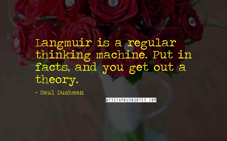 Saul Dushman Quotes: Langmuir is a regular thinking machine. Put in facts, and you get out a theory.